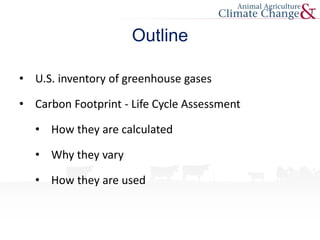 Outline
• U.S. inventory of greenhouse gases
• Carbon Footprint - Life Cycle Assessment
• How they are calculated
• Why they vary
• How they are used
 