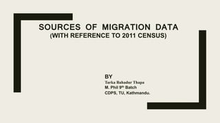 SOURCES OF MIGRATION DATA
(WITH REFERENCE TO 2011 CENSUS)
BY
Tarka Bahadur Thapa
M. Phil 9th Batch
CDPS, TU, Kathmandu.
 