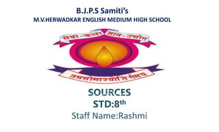 B.J.P.S Samiti’s
M.V.HERWADKAR ENGLISH MEDIUM HIGH SCHOOL
SOURCES
STD:8th
Staff Name:Rashmi
Program:
Semester:
Course: NAME OF THE COURSE
 
