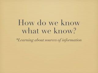 How do we know
 what we know?
*Learning about sources of information
 