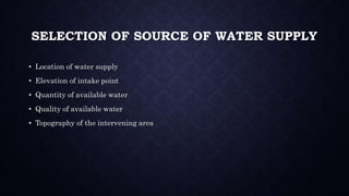 SELECTION OF SOURCE OF WATER SUPPLY
• Location of water supply
• Elevation of intake point
• Quantity of available water
• Quality of available water
• Topography of the intervening area
 
