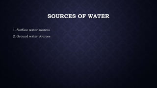 SOURCES OF WATER
1. Surface water sources
2. Ground water Sources
 