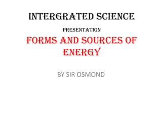 INTERGRATED SCIENCE
PRESENTATION

FORMS AND SOURCES OF
ENERGY
BY SIR OSMOND

 