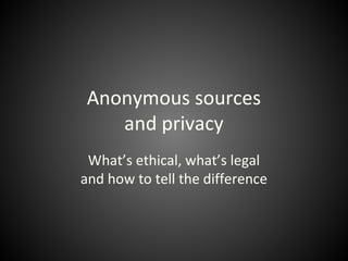 Anonymous sources
and privacy
What’s ethical, what’s legal
and how to tell the difference

 