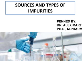 SOURCES AND TYPES OF
IMPURITIES
PENNED BY:
DR. ALEX MARTI
PH.D., M.PHARM
 