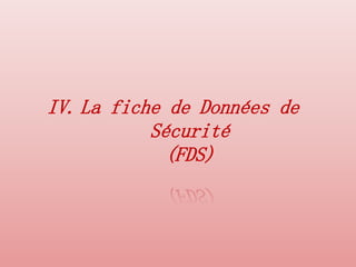 IV. La fiche de Données de
Sécurité
(FDS)
 