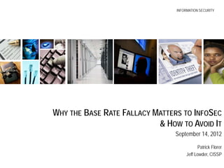 INFORMATION SECURITY
                            INFORMATION SECURITY




WHY THE BASE RATE FALLACY MATTERS TO INFOSEC
                           & HOW TO AVOID IT
                                September 14, 2012

                                            Patrick Florer
                                      Jeff Lowder, CISSP
 