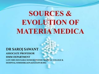SOURCES &
EVOLUTION OF
MATERIA MEDICA
DR SAROJ SAWANT
ASSOCIATE PROFESSOR
HMM DEPARTMENT
LATE MRS HOUSABAI HOMOEOPATHIC MEDICAL COLLEGE &
HOSPITAL,NIMSHIRGAON,KOLHAPUR(MS)
 