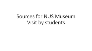 Sources for NUS Museum
Visit by students
 
