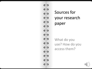 Sources for
your research
paper
What do you
use? How do you
access them?
 