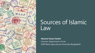 Sources of Islamic
Law
Nazmul Hasan Sarker
Lecturer, Department of Law
EXIM Bank Agricultural University Bangladesh
 