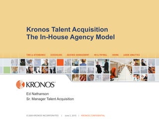 Kronos Talent Acquisition The In-House Agency Model Ed Nathanson Sr. Manager Talent Acquisition 