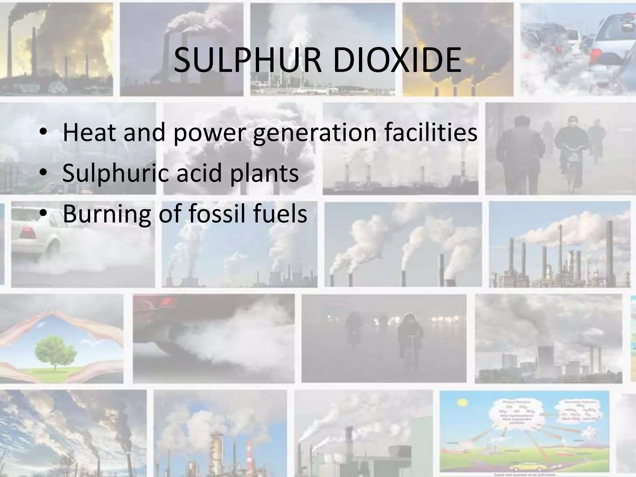 SULPHUR DIOXIDE
• Heat and power generation facilities
• Sulphuric acid plants
• Burning of fossil fuels
 