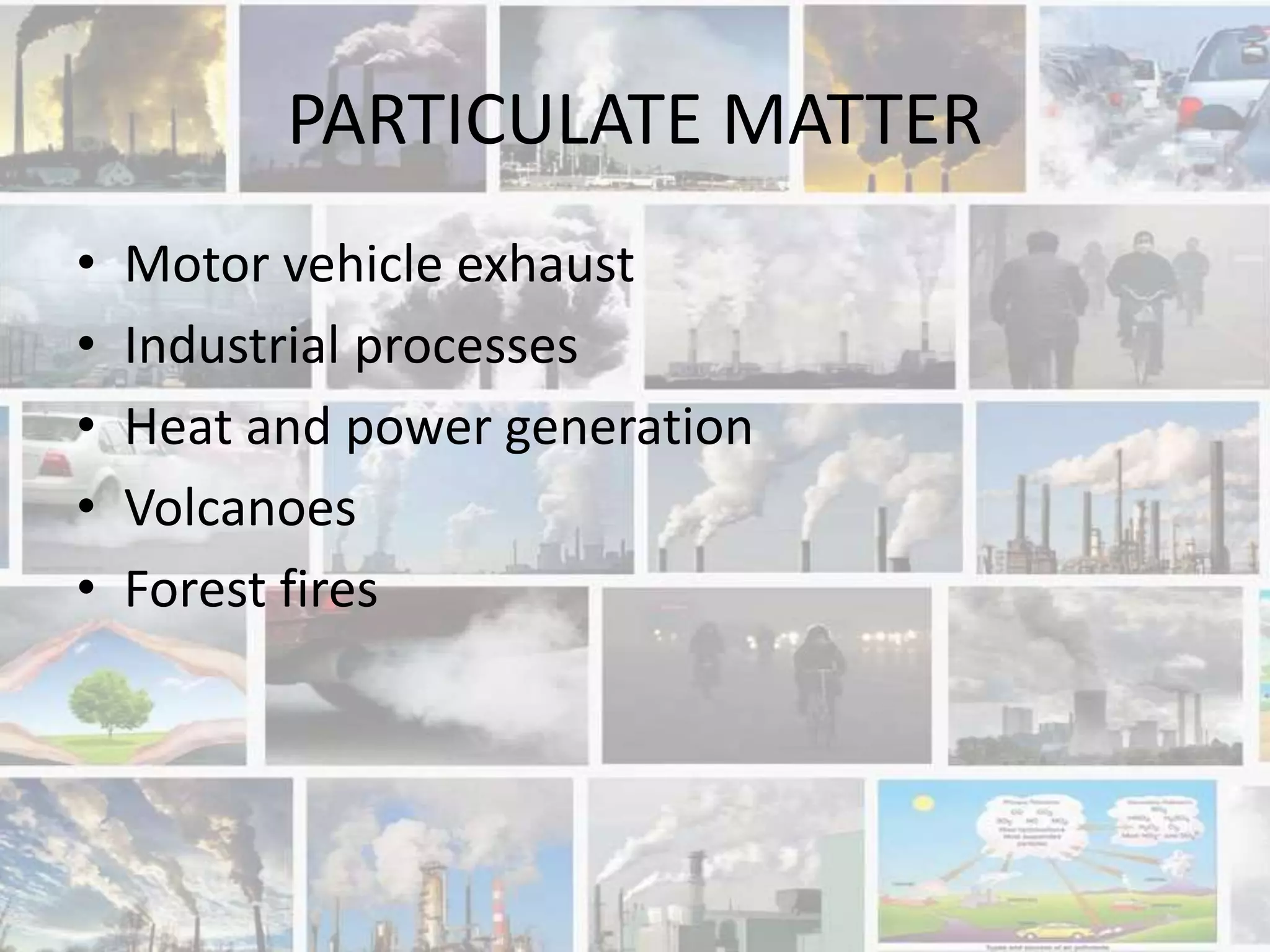 PARTICULATE MATTER
• Motor vehicle exhaust
• Industrial processes
• Heat and power generation
• Volcanoes
• Forest fires
 