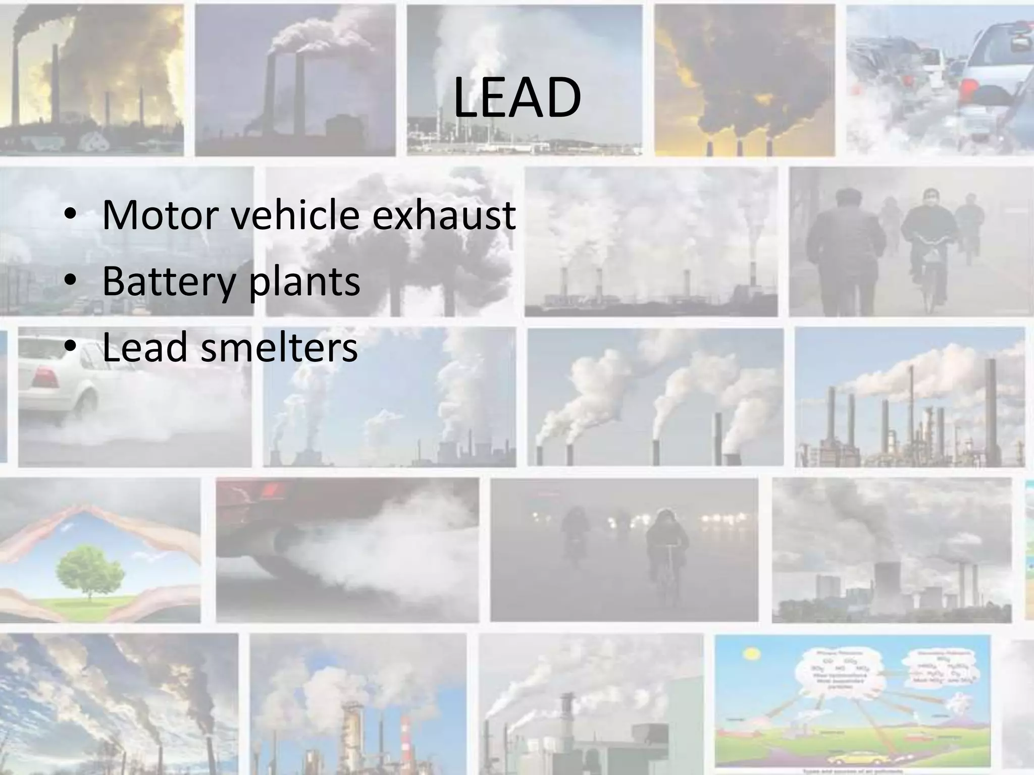 LEAD
• Motor vehicle exhaust
• Battery plants
• Lead smelters
 