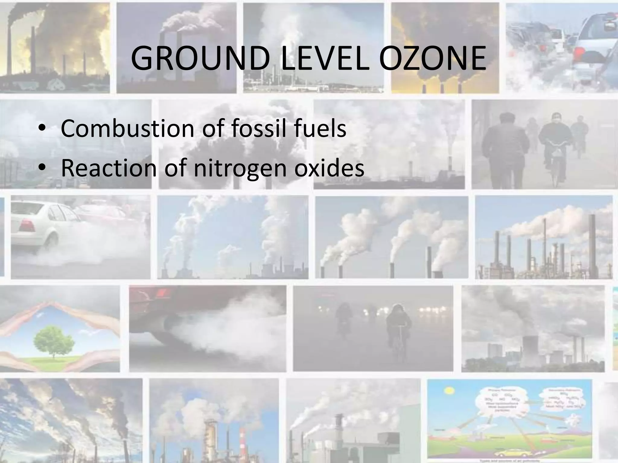 GROUND LEVEL OZONE
• Combustion of fossil fuels
• Reaction of nitrogen oxides
 