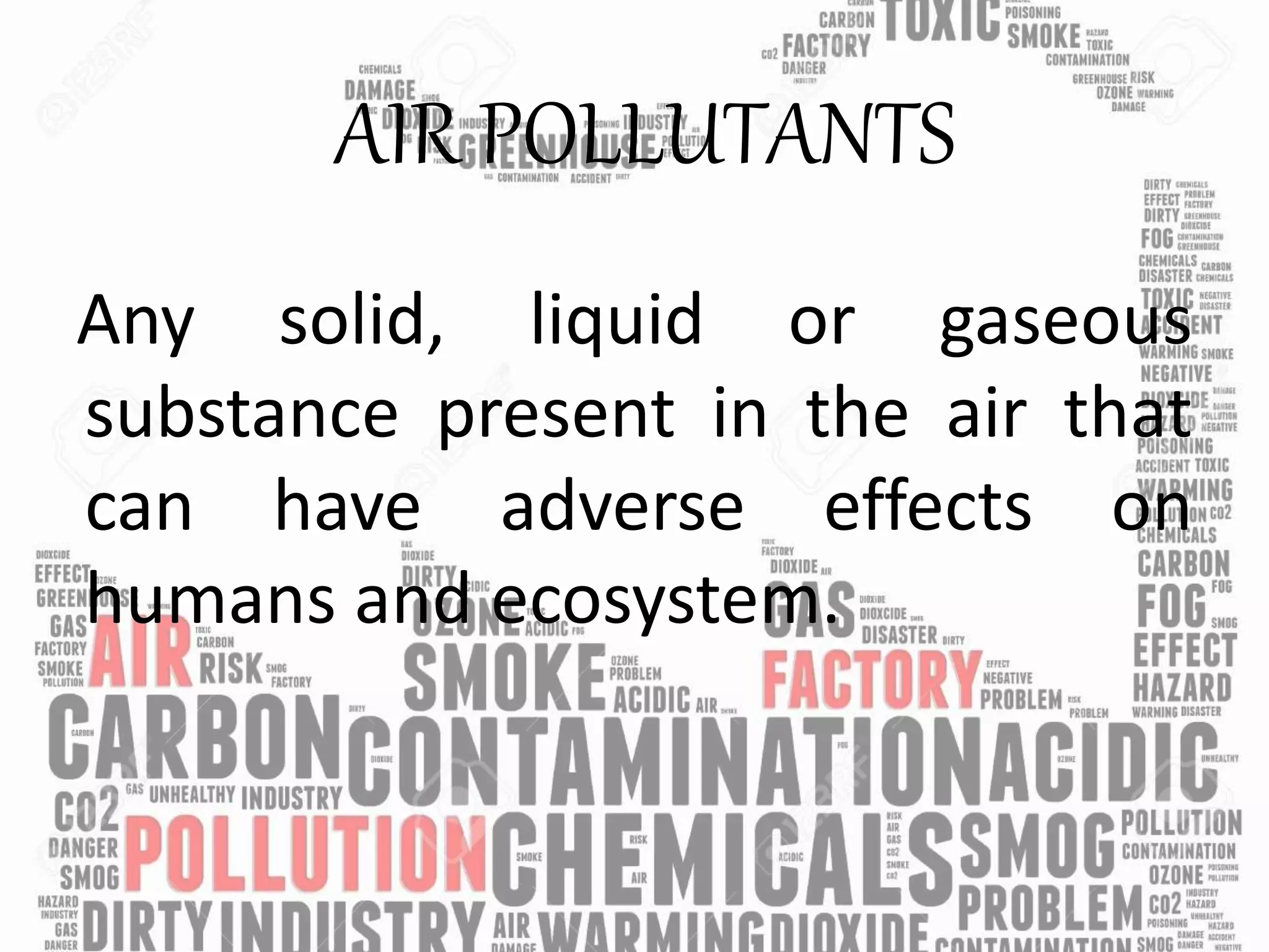 AIR POLLUTANTS
Any solid, liquid or gaseous
substance present in the air that
can have adverse effects on
humans and ecosystem.
 