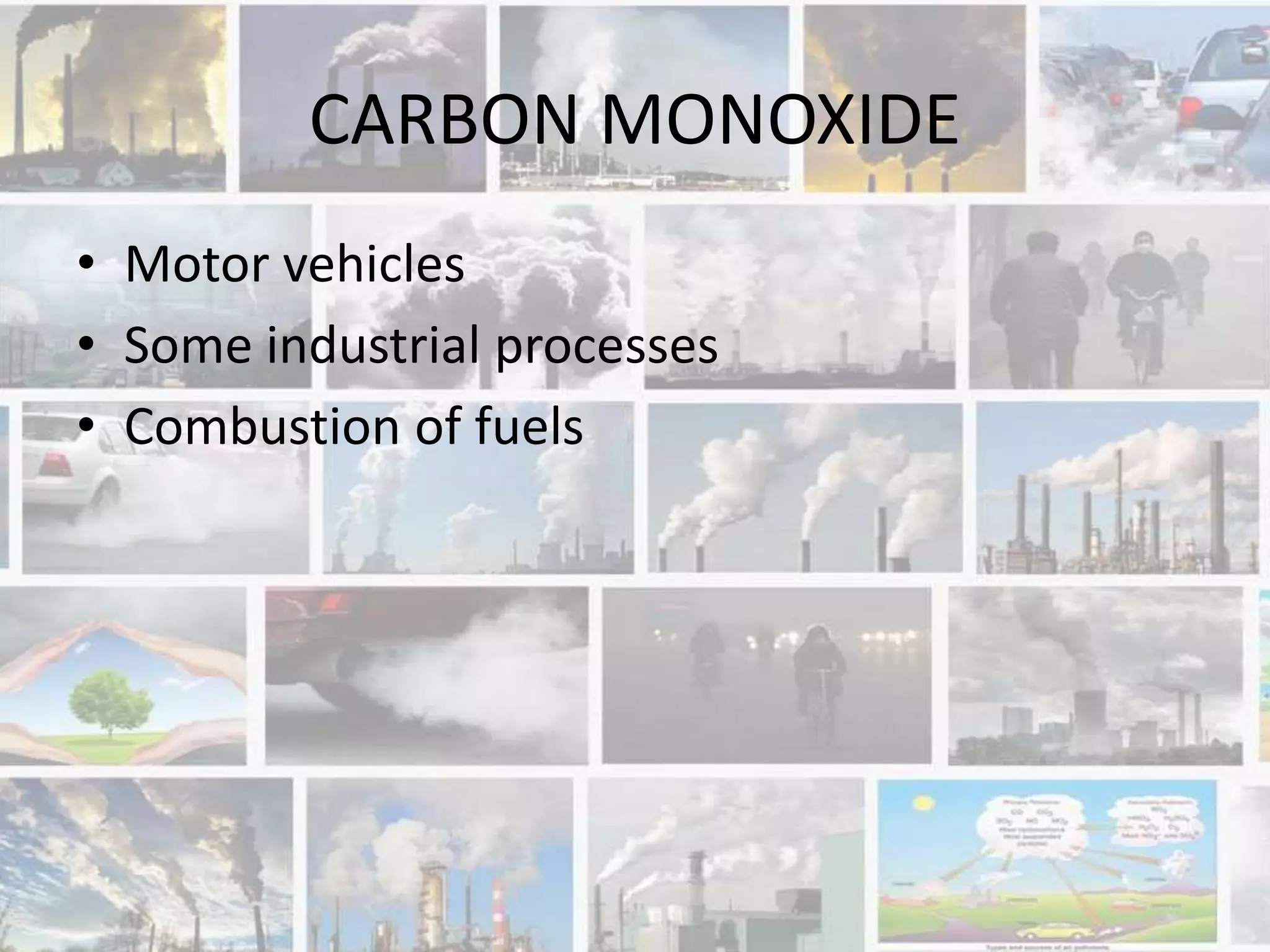 CARBON MONOXIDE
• Motor vehicles
• Some industrial processes
• Combustion of fuels
 