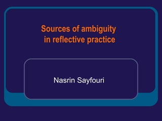 Sources of ambiguity
in reflective practice
Nasrin Sayfouri
 
