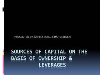SOURCES OF CAPITAL ON THE
BASIS OF OWNERSHIP &
LEVERAGES
PRESENTED BY:AKHITATAYAL & RAHUL BISEN
 