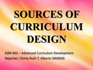 SOURCES OF
CURRICULUM
DESIGN
EdM 402 – Advanced Curriculum Development
Reporter: Chinly Ruth T. Alberto (MAEM)
 