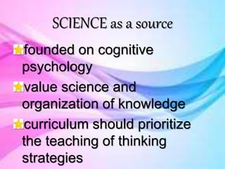 SCIENCE as a source
founded on cognitive
psychology
value science and
organization of knowledge
curriculum should prioritize
the teaching of thinking
strategies
 