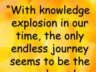 “With knowledge
explosion in our
time, the only
endless journey
seems to be the
 
