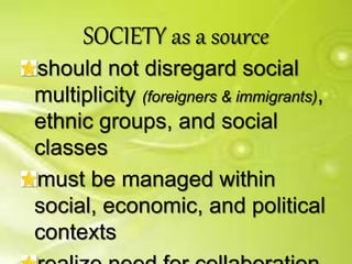 SOCIETY as a source
should not disregard social
multiplicity (foreigners & immigrants),
ethnic groups, and social
classes
must be managed within
social, economic, and political
contexts
 