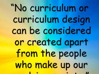 “No curriculum or
curriculum design
can be considered
or created apart
from the people
who make up our
 