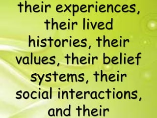 their experiences,
their lived
histories, their
values, their belief
systems, their
social interactions,
and their
 