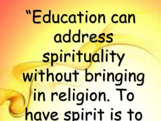 “Education can
address
spirituality
without bringing
in religion. To
have spirit is to
 