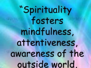 “Spirituality
fosters
mindfulness,
attentiveness,
awareness of the
outside world,
 