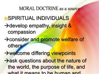 MORAL DOCTRINE as a source
SPIRITUAL INDIVIDUALS
develop empathy, insight &
compassion
consider and promote welfare of
others
welcome differing viewpoints
ask questions about the nature of
the world, the purpose of life, and
 