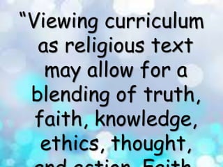 “Viewing curriculum
as religious text
may allow for a
blending of truth,
faith, knowledge,
ethics, thought,
 