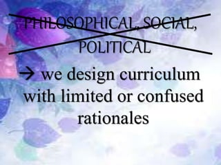 PHILOSOPHICAL, SOCIAL,
POLITICAL
 we design curriculum
with limited or confused
rationales
 