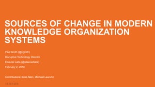 SOURCES OF CHANGE IN MODERN
KNOWLEDGE ORGANIZATION
SYSTEMS
Paul Groth (@pgroth)
Disruptive Technology Director
Elsevier Labs (@elsevierlabs)
February 2, 2016
Contributions: Brad Allen, Michael Lauruhn
 