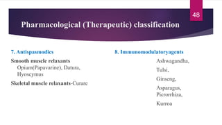 Pharmacological (Therapeutic) classification
7. Antispasmodics
Smooth muscle relaxants
Opium(Papavarine), Datura,
Hyoscymus
Skeletal muscle relaxants-Curare
8. Immunomodulatoryagents
Ashwagandha,
Tulsi,
Ginseng,
Asparagus,
Picrorrhiza,
Kurroa
48
 