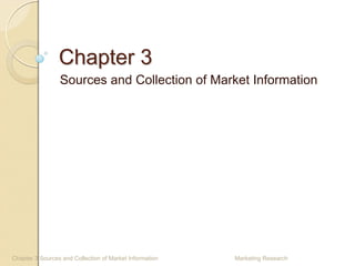 Chapter 3
                 Sources and Collection of Market Information




Chapter 3 Sources and Collection of Market Information   Marketing Research
 