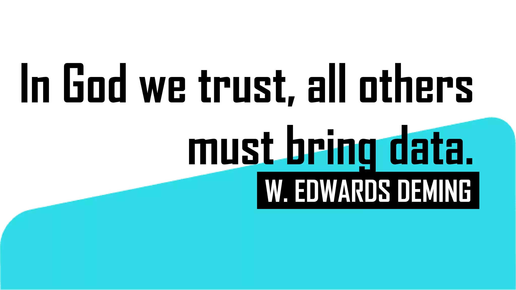 In God we trust, all others
must bring data.
W. EDWARDS DEMING
 