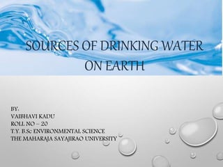 SOURCES OF DRINKING WATER
ON EARTH
BY:
VAIBHAVI KADU
ROLL NO – 20
T.Y. B.Sc ENVIRONMENTAL SCIENCE
THE MAHARAJA SAYAJIRAO UNIVERSITY
 