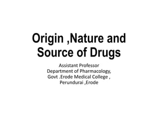 Origin ,Nature and
Source of Drugs
Assistant Professor
Department of Pharmacology,
Govt .Erode Medical College ,
Perundurai ,Erode
 