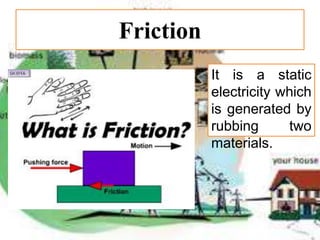 Friction
It is a static
electricity which
is generated by
rubbing two
materials.
 