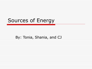Sources of Energy By: Tonia, Shania, and CJ 