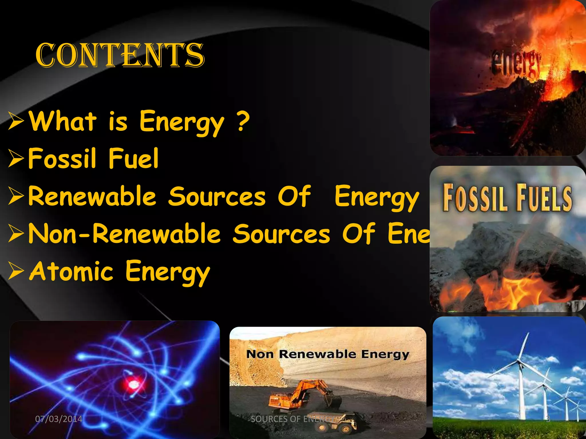 Contents
What is Energy ?
Fossil Fuel
Renewable Sources Of Energy
Non-Renewable Sources Of Energy
Atomic Energy
07/03/2014 3SOURCES OF ENERGY
 