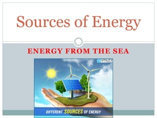 ENERGY FROM THE SEA
Sources of Energy
 