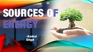 SOURCES OF
ENERGY
~Anshul
Singal
 