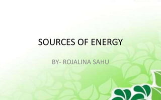 SOURCES OF ENERGY
BY- ROJALINA SAHU
 