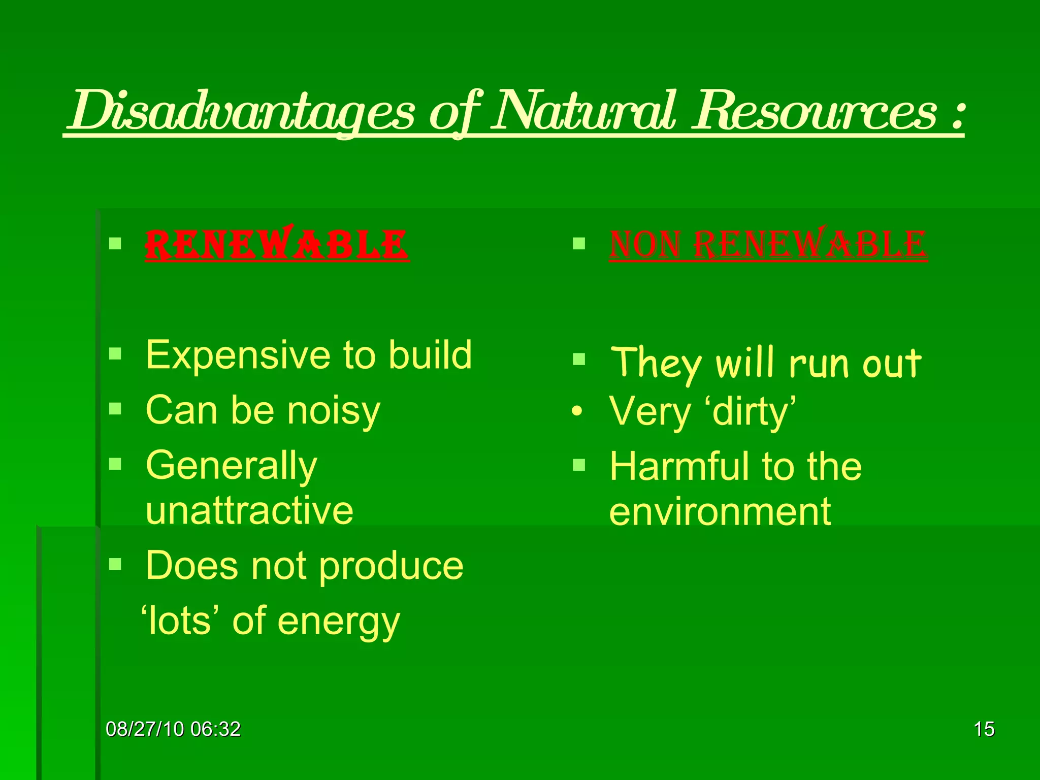 Disadvantages of Natural Resources : Renewable Expensive to build Can be noisy Generally unattractive Does not produce  ‘ lots’ of energy Non renewable They will run out Very ‘dirty’ Harmful to the environment 08/27/10   06:16 
