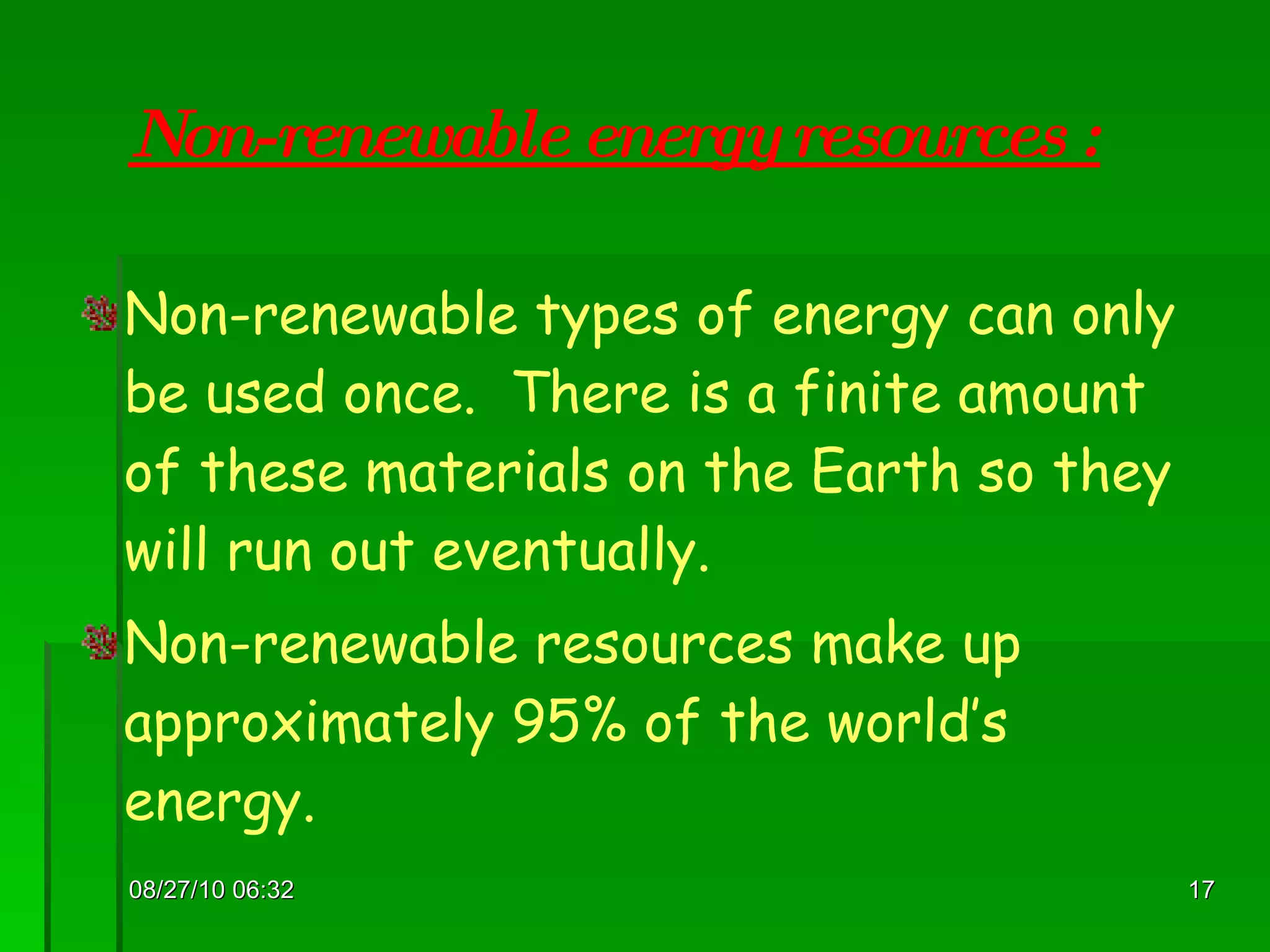 Non-renewable energy resources : Non-renewable types of energy can only be used once.  There is a finite amount of these materials on the Earth so they will run out eventually. Non-renewable resources make up approximately 95% of the world’s energy. 08/27/10   06:16 