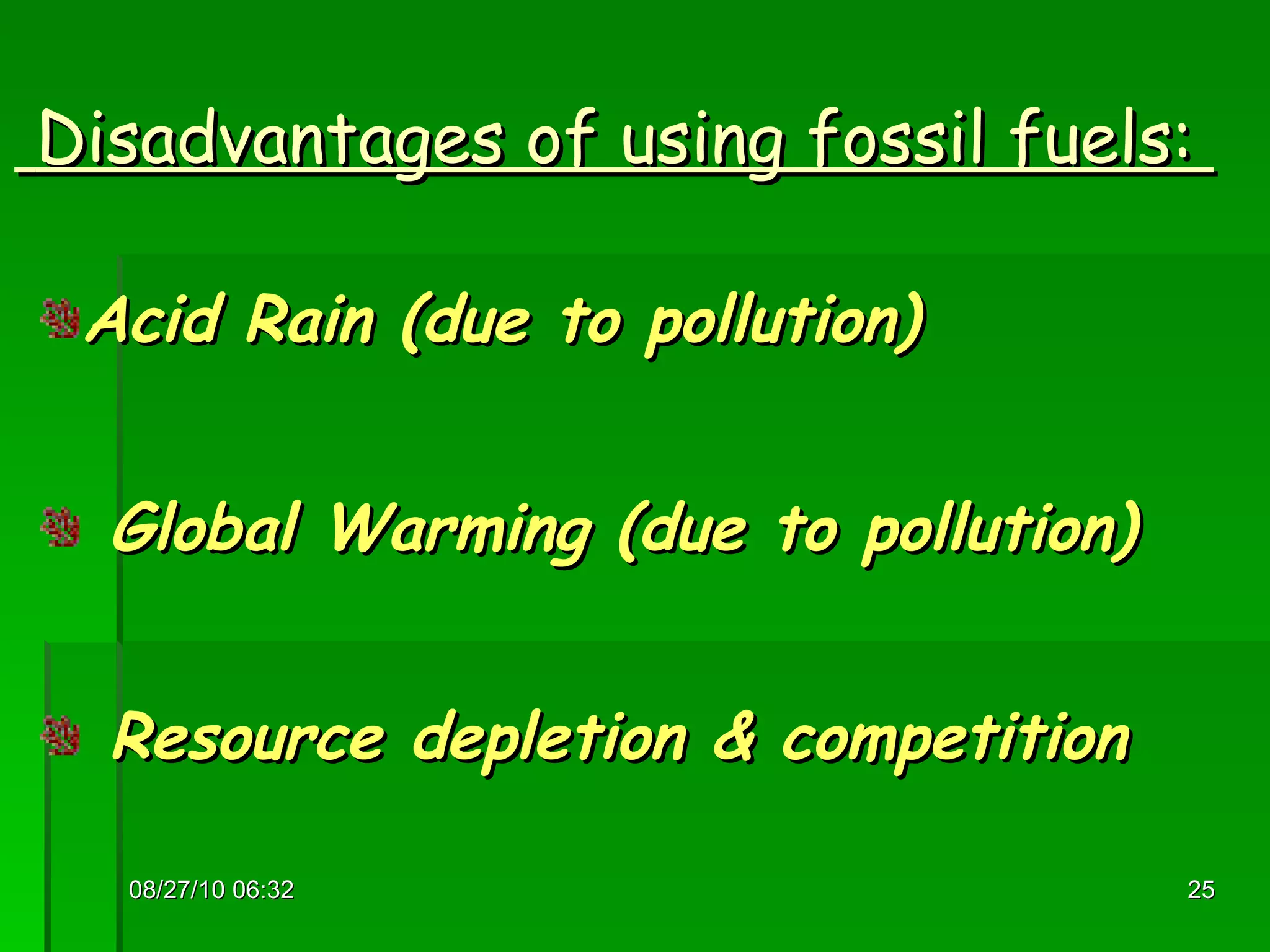 Disadvantages of using fossil fuels:  Acid Rain (due to pollution) Global Warming (due to pollution) Resource depletion & competition 08/27/10   06:16 